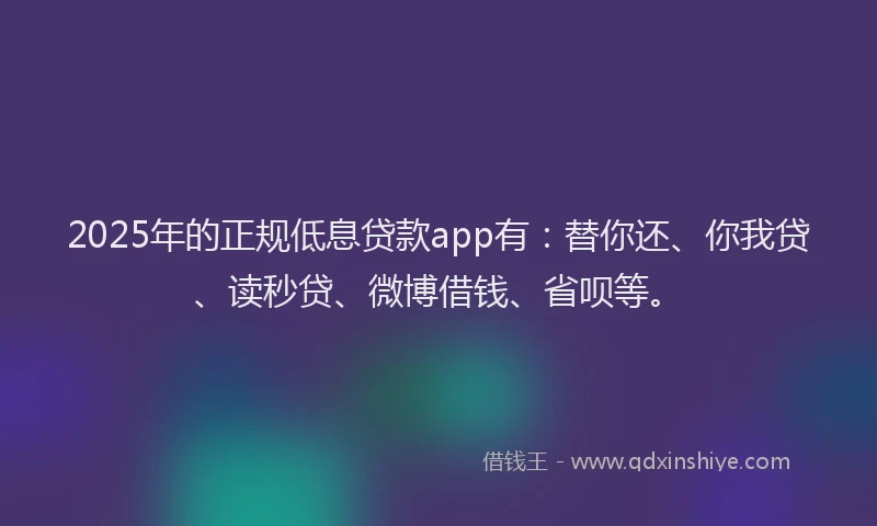 2025年的正规低息贷款app有：替你还、你我贷、读秒贷、微博借钱、省呗等。