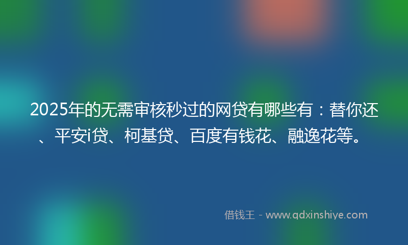 2025年的无需审核秒过的网贷有哪些有：替你还、平安i贷、柯基贷、百度有钱花、融逸花等。