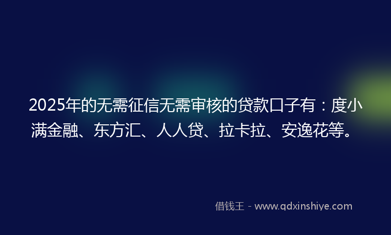 2025年的无需征信无需审核的贷款口子有：度小满金融、东方汇、人人贷、拉卡拉、安逸花等。