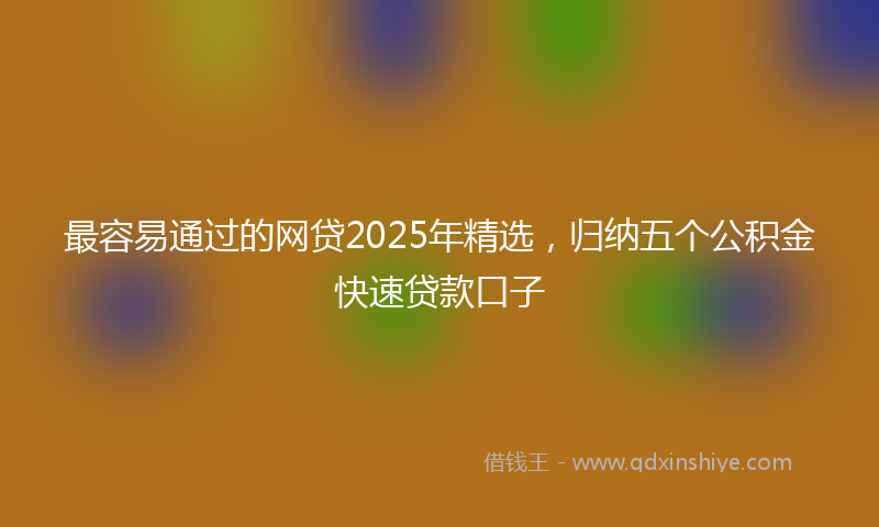 最容易通过的网贷2025年精选，归纳五个公积金快速贷款口子