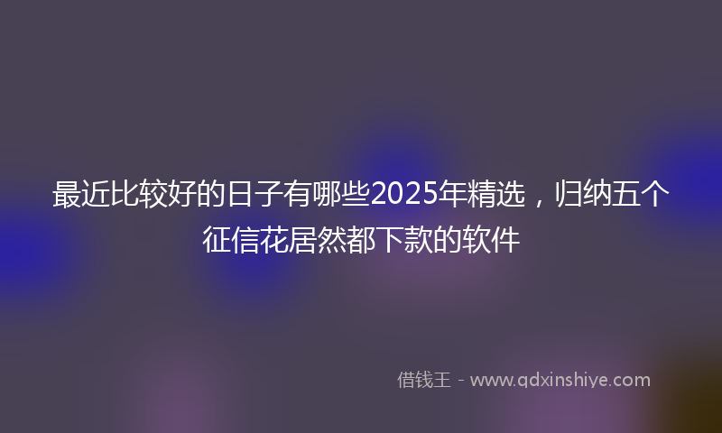 最近比较好的日子有哪些2025年精选，归纳五个征信花居然都下款的软件