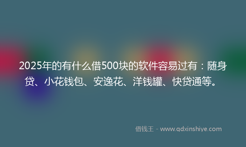 2025年的有什么借500块的软件容易过有：随身贷、小花钱包、安逸花、洋钱罐、快贷通等。