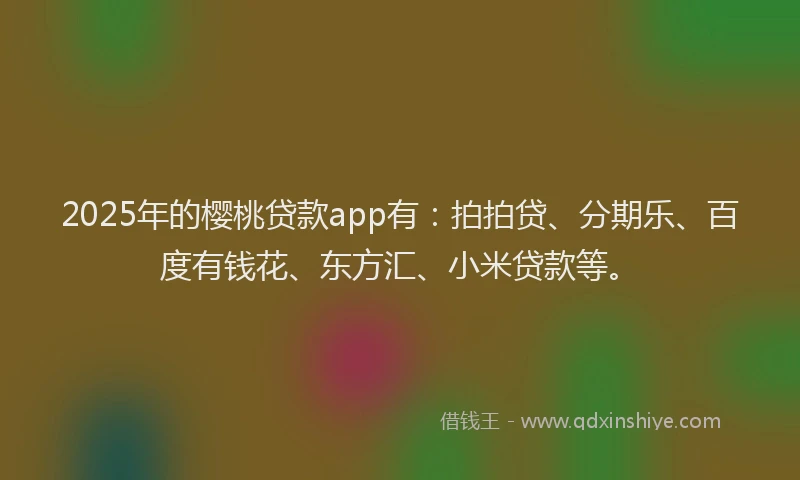 2025年的樱桃贷款app有：拍拍贷、分期乐、百度有钱花、东方汇、小米贷款等。