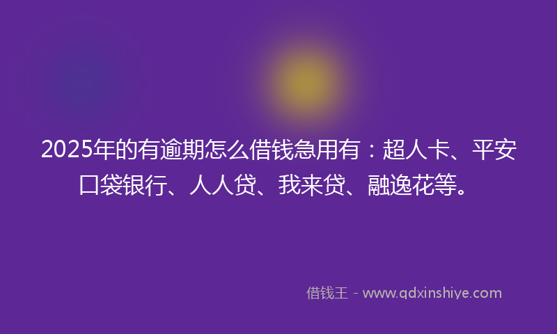 2025年的有逾期怎么借钱急用有：超人卡、平安口袋银行、人人贷、我来贷、融逸花等。