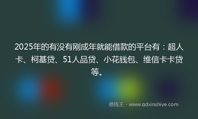 2025年的有没有刚成年就能借款的平台有：超人卡、柯基贷、51人品贷、小花钱包、维信卡卡贷等。