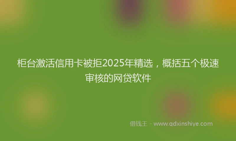 柜台激活信用卡被拒2025年精选，概括五个极速审核的网贷软件