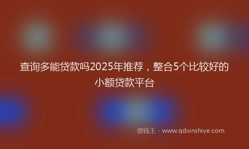 查询多能贷款吗2025年推荐，整合5个比较好的小额贷款平台