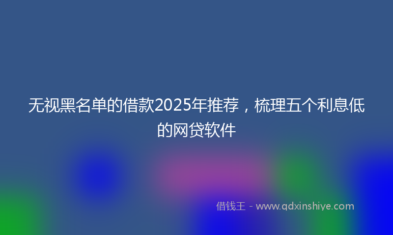 无视黑名单的借款2025年推荐，梳理五个利息低的网贷软件