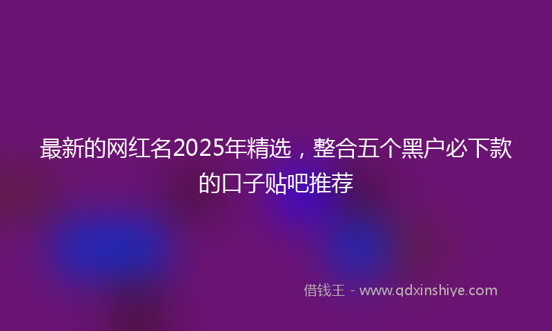 最新的网红名2025年精选，整合五个黑户必下款的口子贴吧推荐