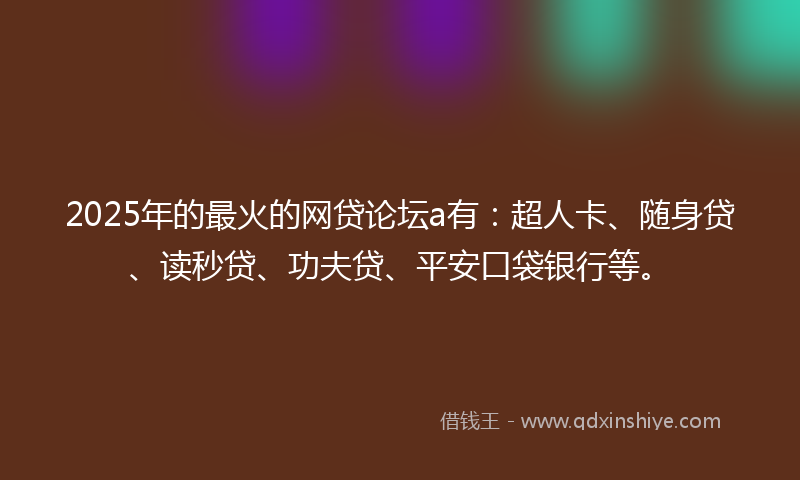 2025年的最火的网贷论坛a有：超人卡、随身贷、读秒贷、功夫贷、平安口袋银行等。