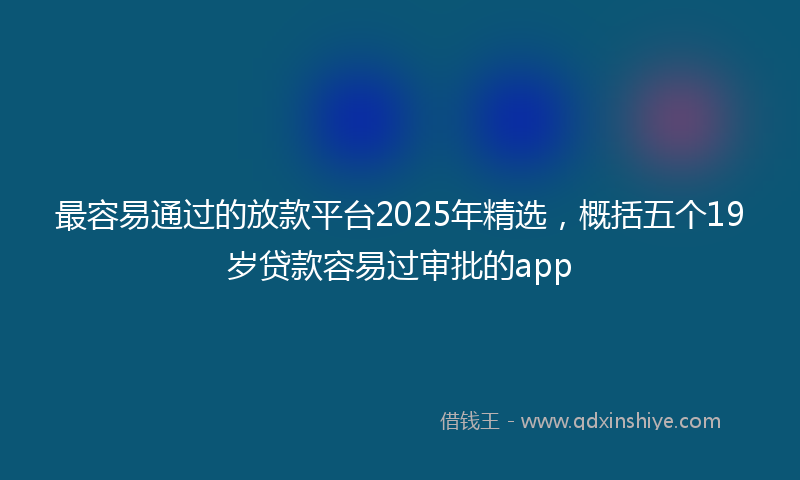 最容易通过的放款平台2025年精选，概括五个19岁贷款容易过审批的app