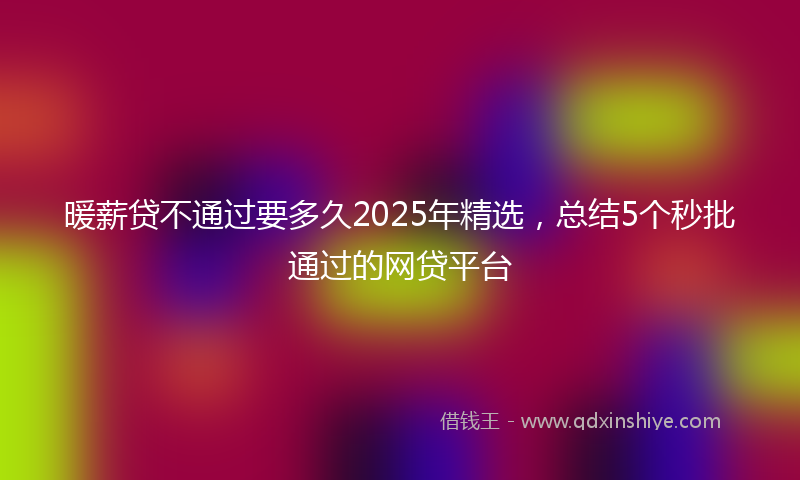 暖薪贷不通过要多久2025年精选，总结5个秒批通过的网贷平台
