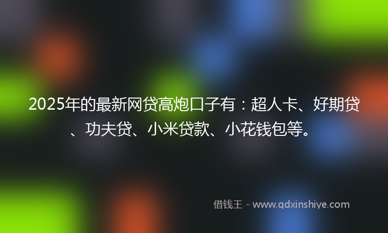 2025年的最新网贷高炮口子有：超人卡、好期贷、功夫贷、小米贷款、小花钱包等。