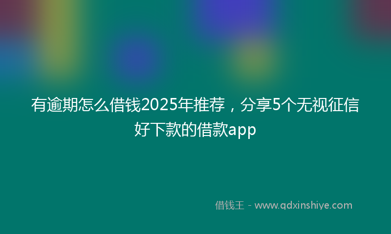 有逾期怎么借钱2025年推荐，分享5个无视征信好下款的借款app
