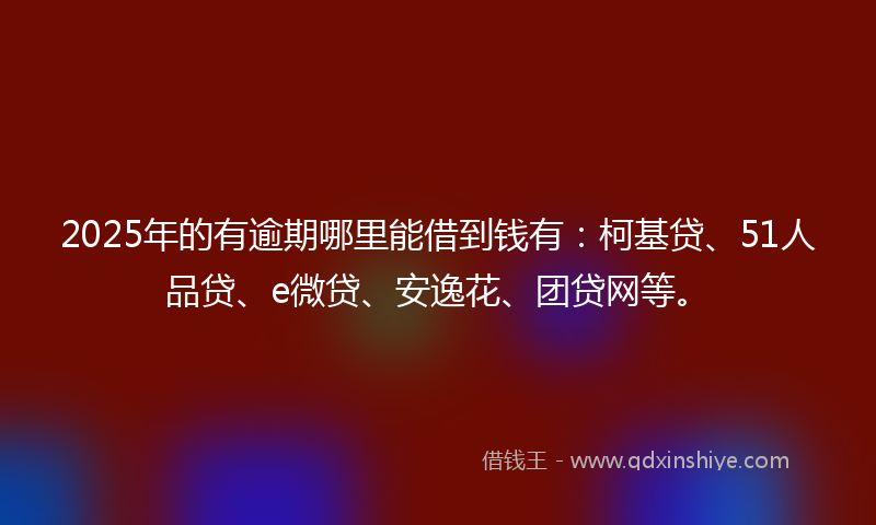 2025年的有逾期哪里能借到钱有：柯基贷、51人品贷、e微贷、安逸花、团贷网等。