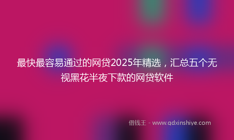 最快最容易通过的网贷2025年精选，汇总五个无视黑花半夜下款的网贷软件