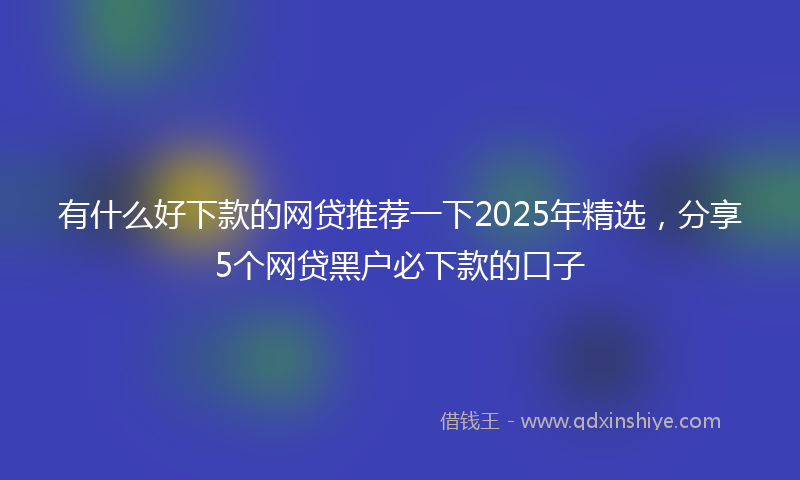 有什么好下款的网贷推荐一下2025年精选，分享5个网贷黑户必下款的口子