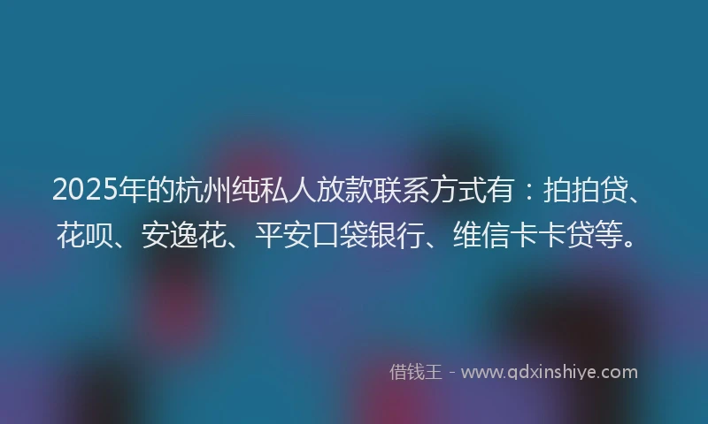2025年的杭州纯私人放款联系方式有：拍拍贷、花呗、安逸花、平安口袋银行、维信卡卡贷等。