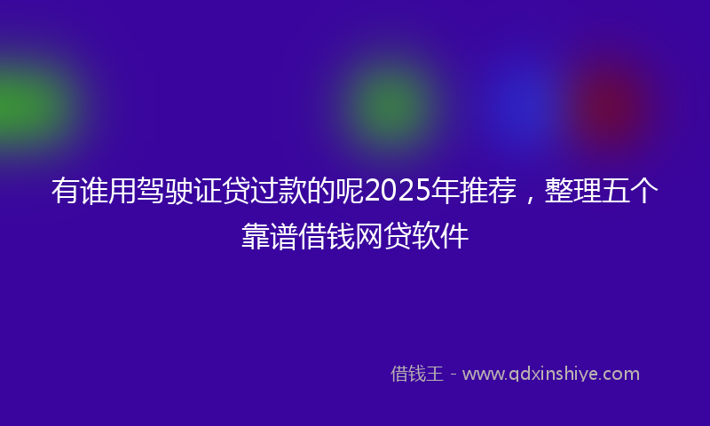 有谁用驾驶证贷过款的呢2025年推荐，整理五个靠谱借钱网贷软件