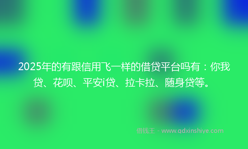 2025年的有跟信用飞一样的借贷平台吗有：你我贷、花呗、平安i贷、拉卡拉、随身贷等。