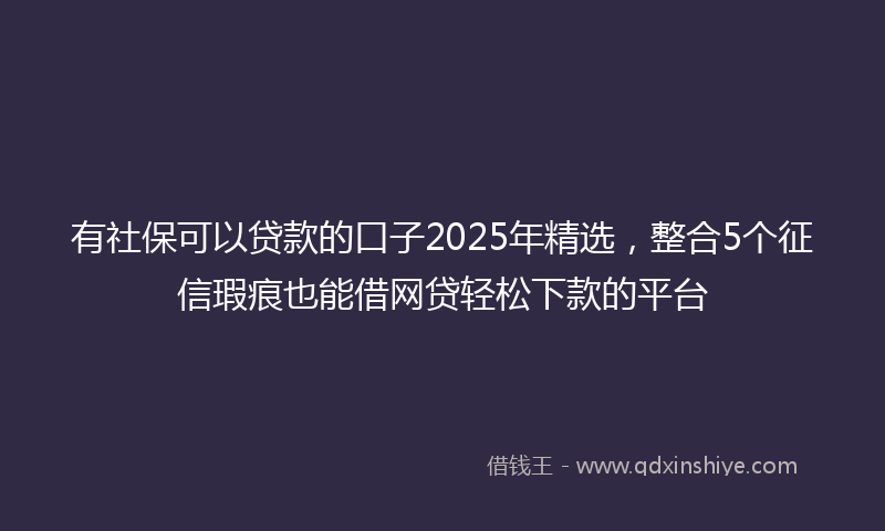 有社保可以贷款的口子2025年精选，整合5个征信瑕疵也能借网贷轻松下款的平台