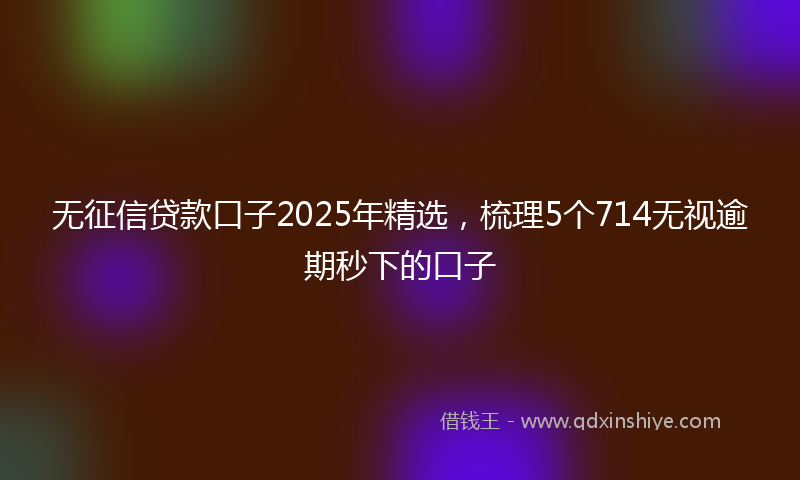 无征信贷款口子2025年精选，梳理5个714无视逾期秒下的口子