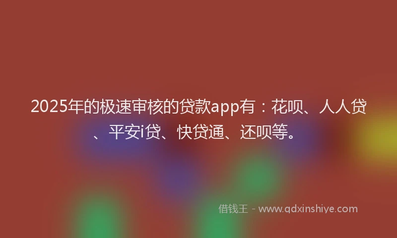 2025年的极速审核的贷款app有：花呗、人人贷、平安i贷、快贷通、还呗等。