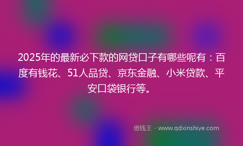 2025年的最新必下款的网贷口子有哪些呢有：百度有钱花、51人品贷、京东金融、小米贷款、平安口袋银行等。