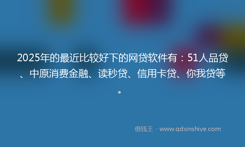2025年的最近比较好下的网贷软件有：51人品贷、中原消费金融、读秒贷、信用卡贷、你我贷等。