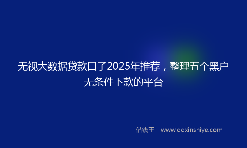 无视大数据贷款口子2025年推荐，整理五个黑户无条件下款的平台