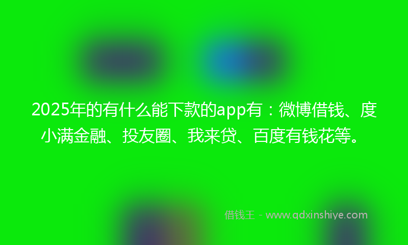 2025年的有什么能下款的app有：微博借钱、度小满金融、投友圈、我来贷、百度有钱花等。