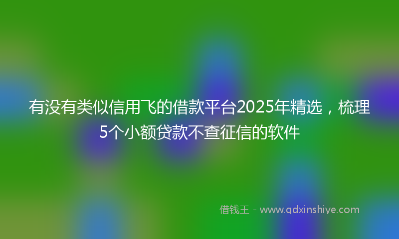 有没有类似信用飞的借款平台2025年精选，梳理5个小额贷款不查征信的软件
