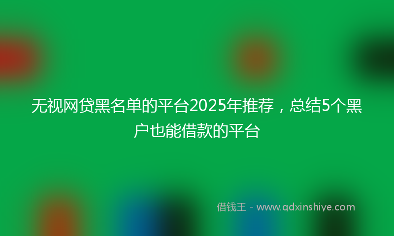 无视网贷黑名单的平台2025年推荐，总结5个黑户也能借款的平台