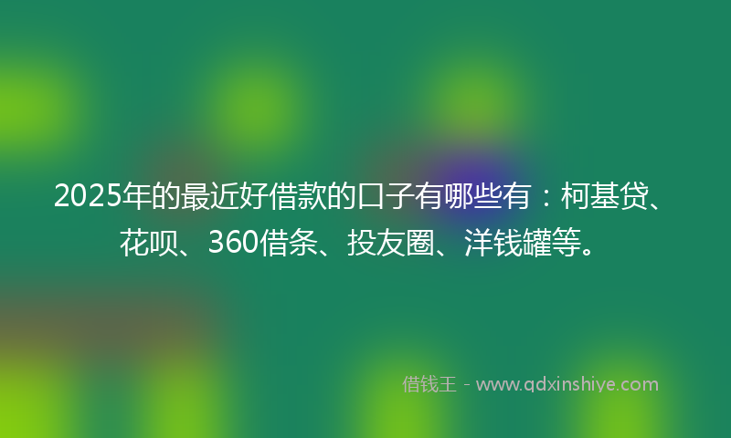 2025年的最近好借款的口子有哪些有：柯基贷、花呗、360借条、投友圈、洋钱罐等。