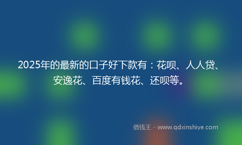 2025年的最新的口子好下款有：花呗、人人贷、安逸花、百度有钱花、还呗等。