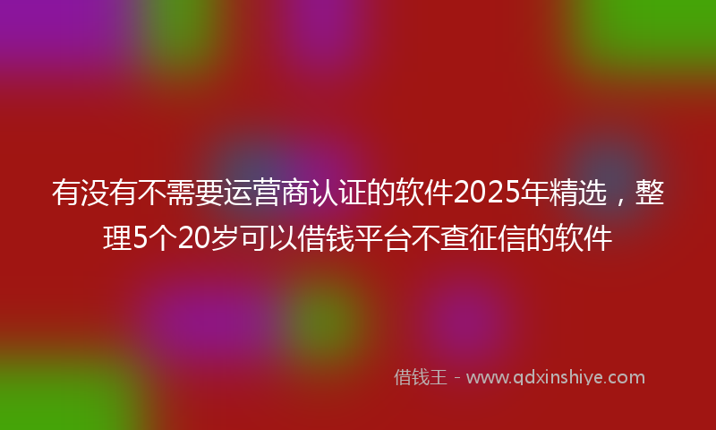 有没有不需要运营商认证的软件2025年精选，整理5个20岁可以借钱平台不查征信的软件
