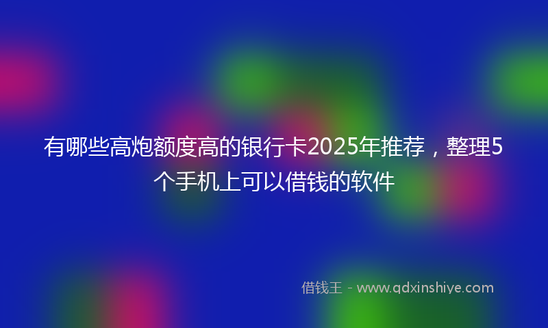 有哪些高炮额度高的银行卡2025年推荐，整理5个手机上可以借钱的软件
