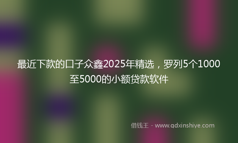 最近下款的口子众鑫2025年精选，罗列5个1000至5000的小额贷款软件