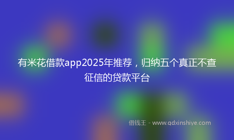 有米花借款app2025年推荐，归纳五个真正不查征信的贷款平台