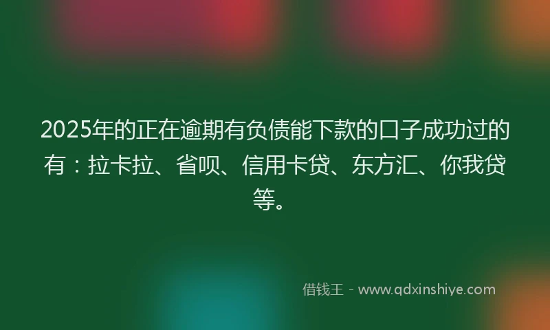 2025年的正在逾期有负债能下款的口子成功过的有：拉卡拉、省呗、信用卡贷、东方汇、你我贷等。