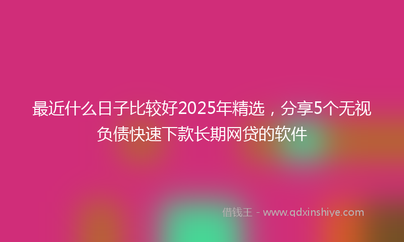 最近什么日子比较好2025年精选，分享5个无视负债快速下款长期网贷的软件
