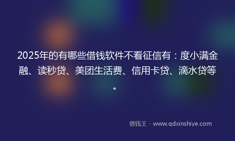 2025年的有哪些借钱软件不看征信有：度小满金融、读秒贷、美团生活费、信用卡贷、滴水贷等。
