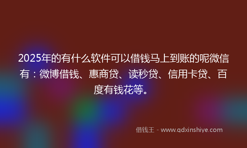 2025年的有什么软件可以借钱马上到账的呢微信有：微博借钱、惠商贷、读秒贷、信用卡贷、百度有钱花等。
