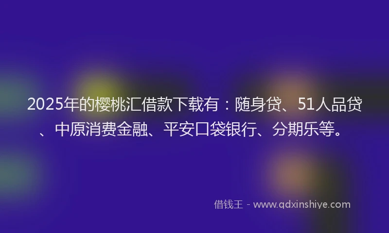 2025年的樱桃汇借款下载有：随身贷、51人品贷、中原消费金融、平安口袋银行、分期乐等。
