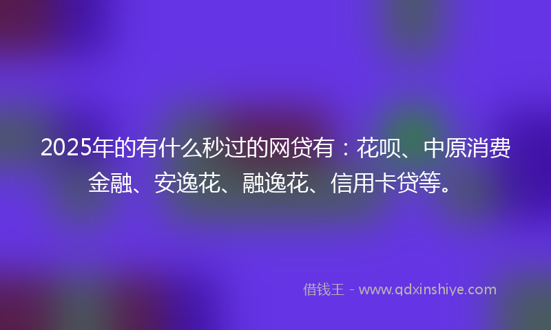 2025年的有什么秒过的网贷有：花呗、中原消费金融、安逸花、融逸花、信用卡贷等。