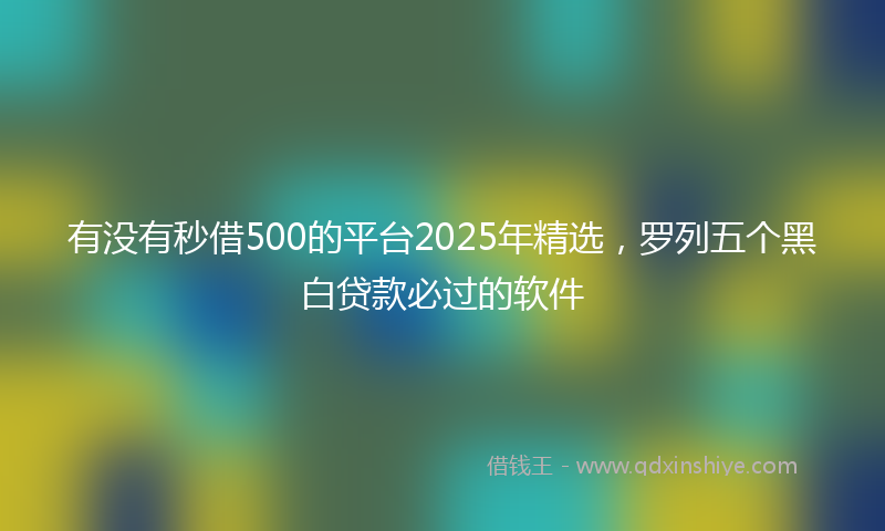 有没有秒借500的平台2025年精选，罗列五个黑白贷款必过的软件