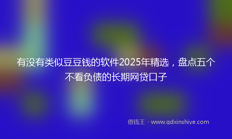 有没有类似豆豆钱的软件2025年精选，盘点五个不看负债的长期网贷口子