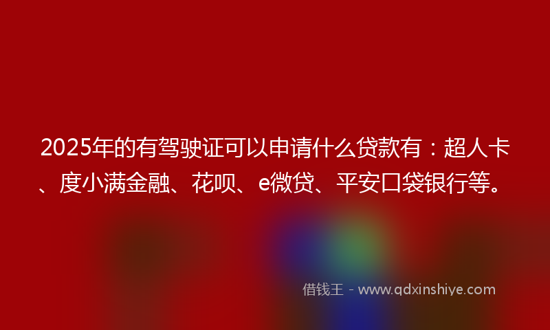 2025年的有驾驶证可以申请什么贷款有：超人卡、度小满金融、花呗、e微贷、平安口袋银行等。