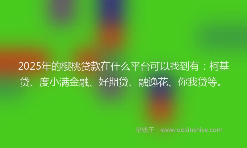 2025年的樱桃贷款在什么平台可以找到有：柯基贷、度小满金融、好期贷、融逸花、你我贷等。