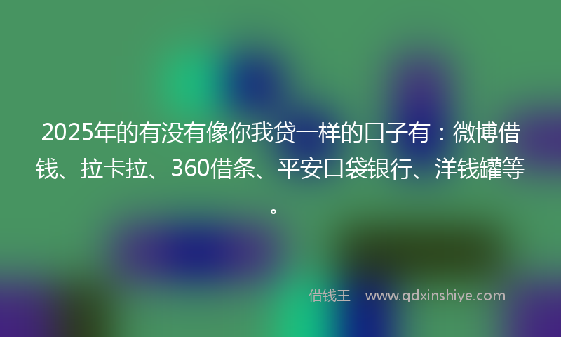 2025年的有没有像你我贷一样的口子有：微博借钱、拉卡拉、360借条、平安口袋银行、洋钱罐等。